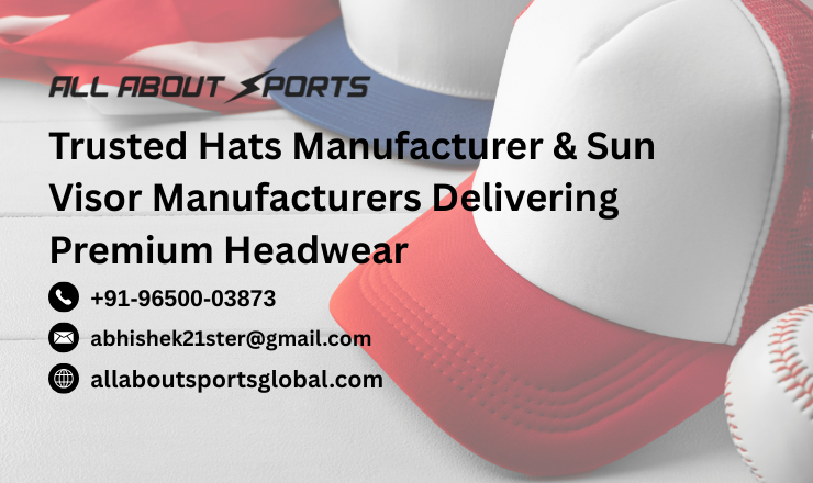 Trusted Hats Manufacturer & Sun Visor Manufacturers Delivering Premium Headwear